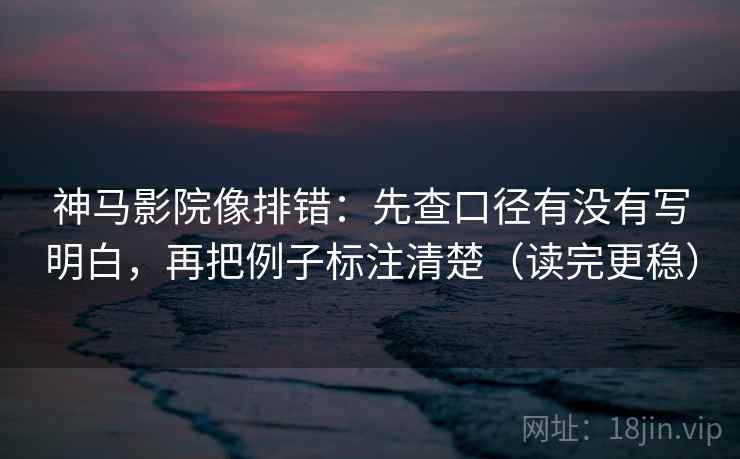 神马影院像排错:先查口径有没有写明白,再把例子标注清楚(读完更稳)