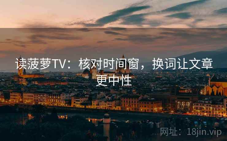 读菠萝TV:核对时间窗,换词让文章更中性