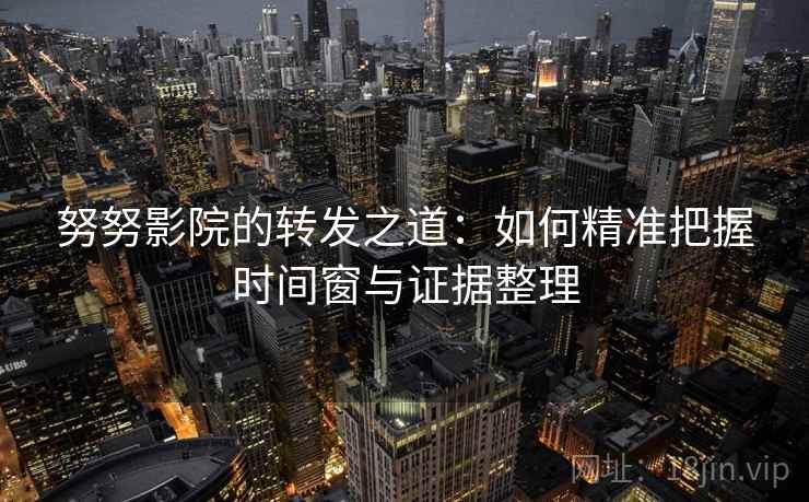 努努影院的转发之道:如何精准把握时间窗与证据整理