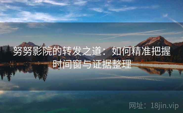 努努影院的转发之道:如何精准把握时间窗与证据整理