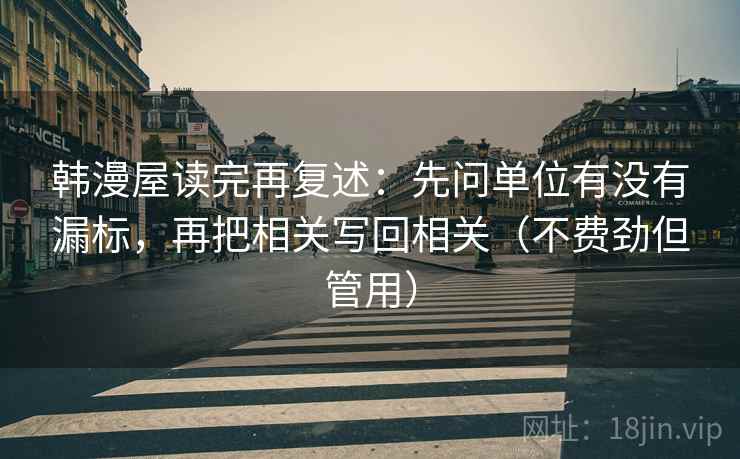 韩漫屋读完再复述：先问单位有没有漏标，再把相关写回相关（不费劲但管用）