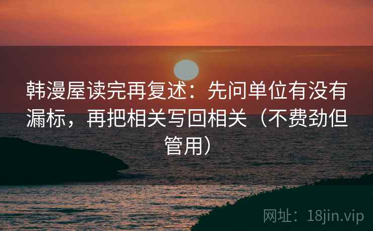 韩漫屋读完再复述：先问单位有没有漏标，再把相关写回相关（不费劲但管用）