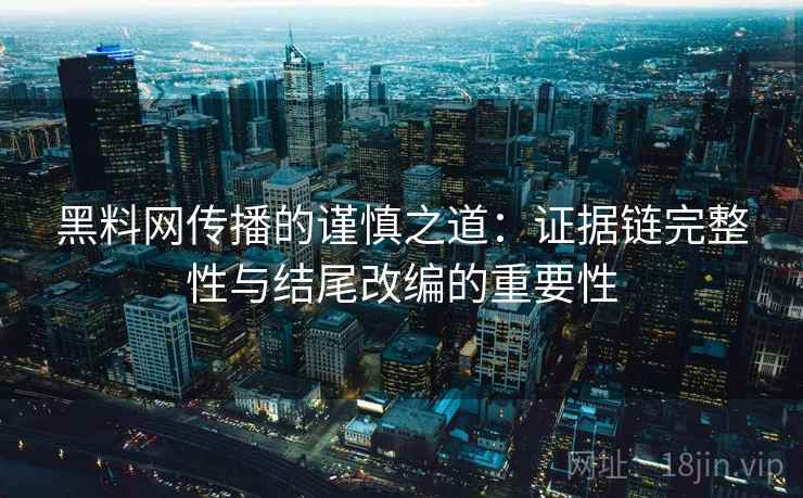 黑料网传播的谨慎之道:证据链完整性与结尾改编的重要性