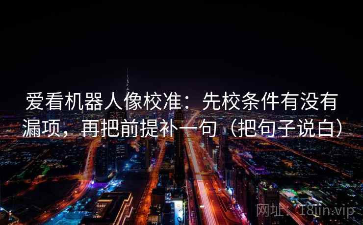 爱看机器人像校准：先校条件有没有漏项，再把前提补一句（把句子说白）  第2张