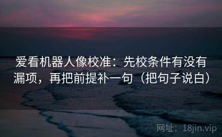 爱看机器人像校准：先校条件有没有漏项，再把前提补一句（把句子说白）  第1张