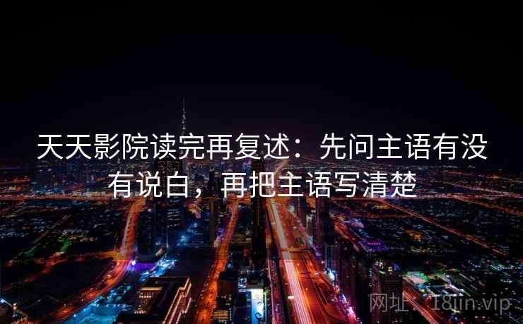 天天影院读完再复述:先问主语有没有说白,再把主语写清楚