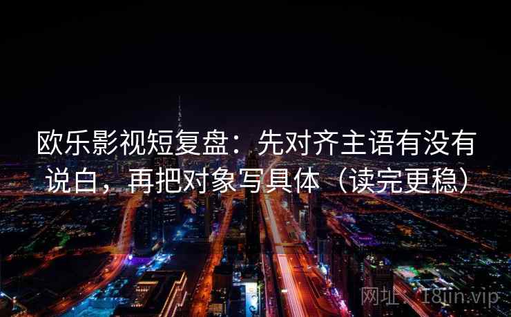 欧乐影视短复盘:先对齐主语有没有说白,再把对象写具体(读完更稳)