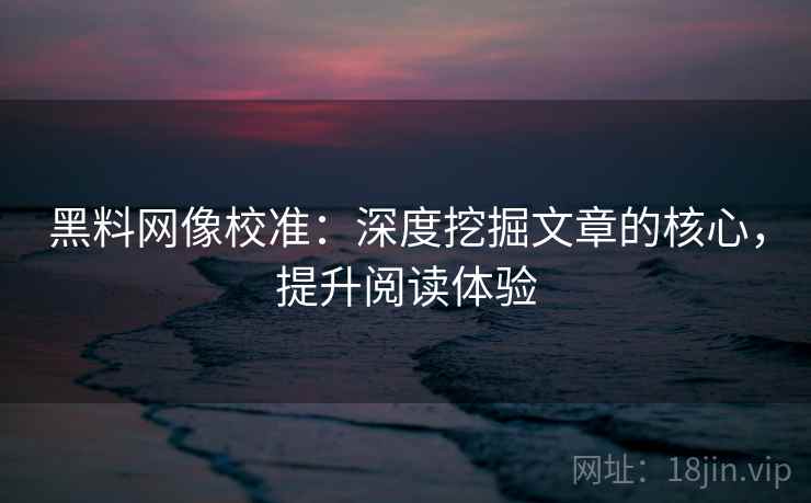 黑料网像校准:深度挖掘文章的核心,提升阅读体验