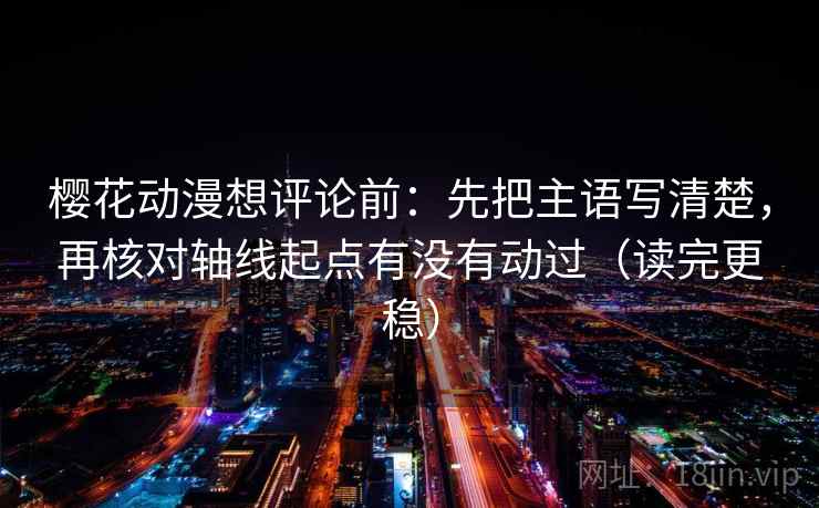 樱花动漫想评论前:先把主语写清楚,再核对轴线起点有没有动过(读完更稳)