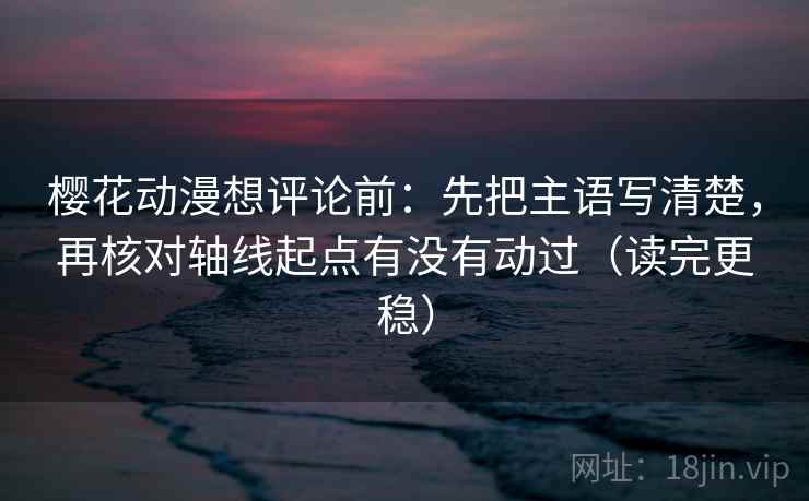 樱花动漫想评论前:先把主语写清楚,再核对轴线起点有没有动过(读完更稳)