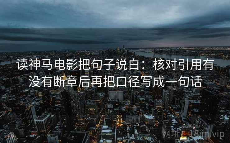 读神马电影把句子说白：核对引用有没有断章后再把口径写成一句话