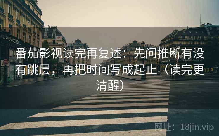 番茄影视读完再复述：先问推断有没有跳层，再把时间写成起止（读完更清醒）