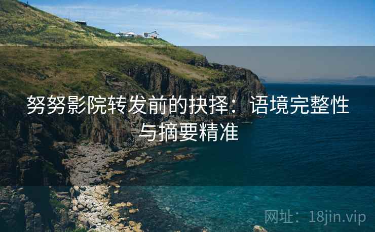 努努影院转发前的抉择:语境完整性与摘要精准