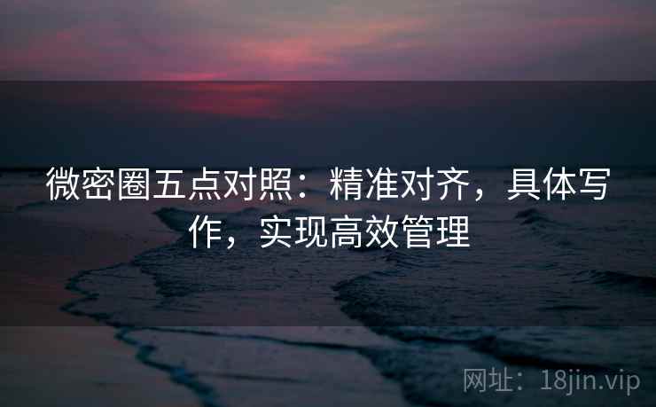 微密圈五点对照:精准对齐,具体写作,实现高效管理