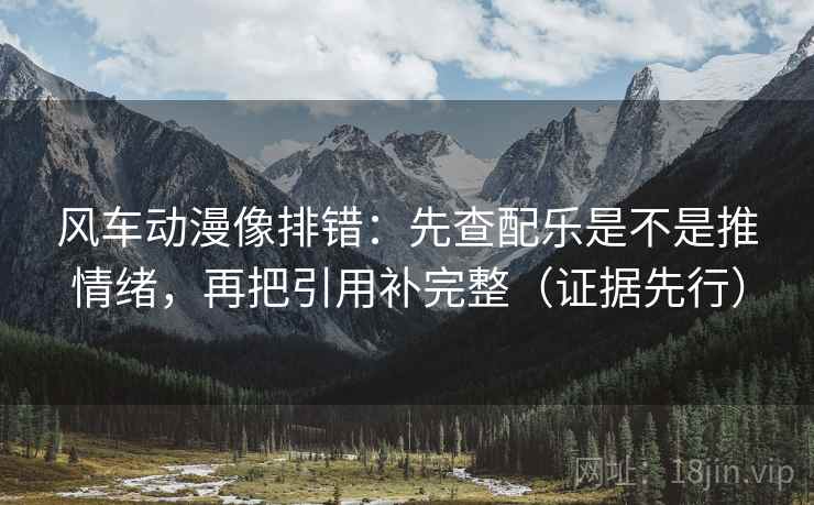 风车动漫像排错：先查配乐是不是推情绪，再把引用补完整（证据先行）