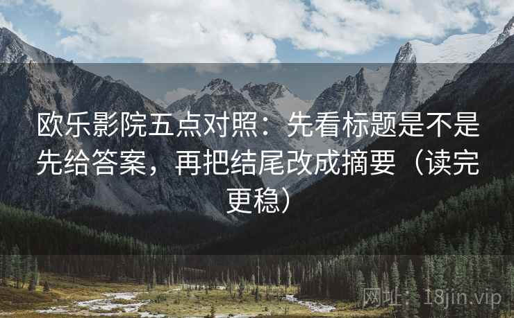 欧乐影院五点对照:先看标题是不是先给答案,再把结尾改成摘要(读完更稳)