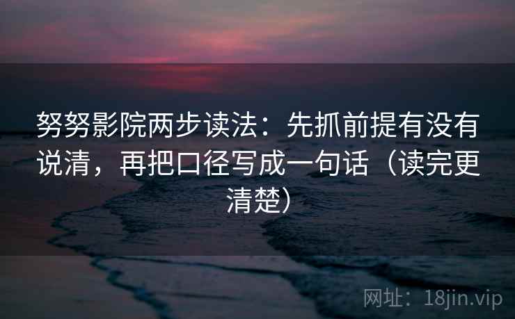努努影院两步读法:先抓前提有没有说清,再把口径写成一句话(读完更清楚)