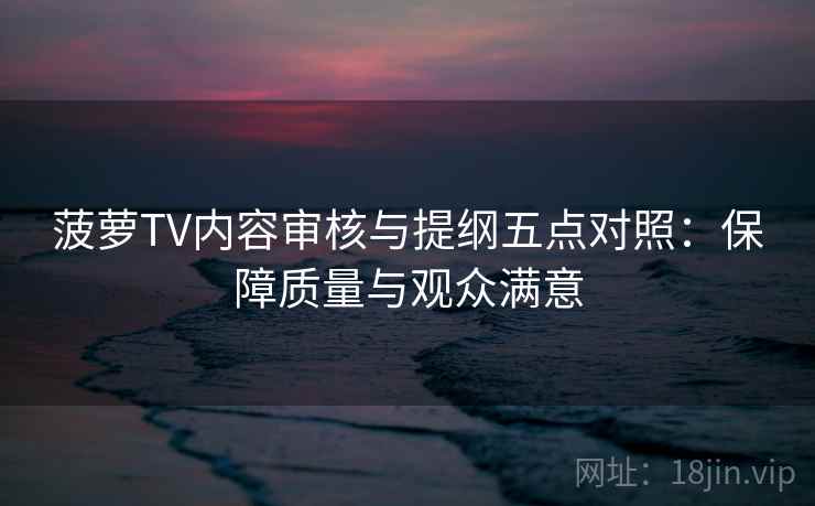 菠萝TV内容审核与提纲五点对照：保障质量与观众满意