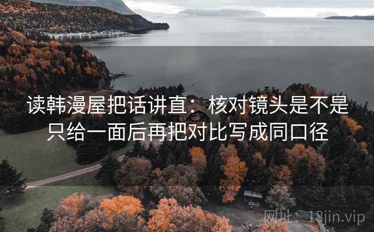 读韩漫屋把话讲直：核对镜头是不是只给一面后再把对比写成同口径