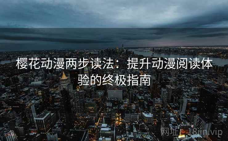 樱花动漫两步读法:提升动漫阅读体验的终极指南