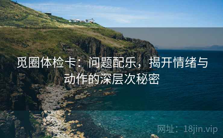 觅圈体检卡：问题配乐，揭开情绪与动作的深层次秘密