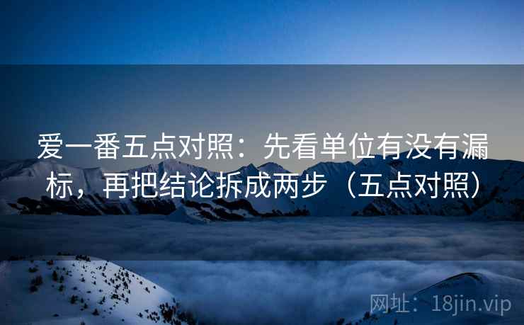 爱一番五点对照：先看单位有没有漏标，再把结论拆成两步（五点对照）