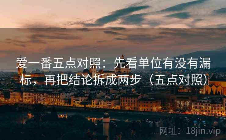 爱一番五点对照：先看单位有没有漏标，再把结论拆成两步（五点对照）
