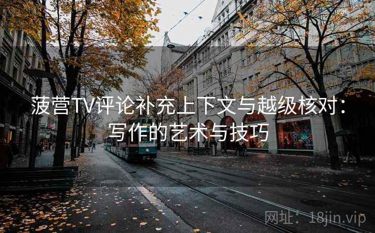 菠营TV评论补充上下文与越级核对:写作的艺术与技巧