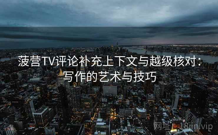 菠营TV评论补充上下文与越级核对:写作的艺术与技巧