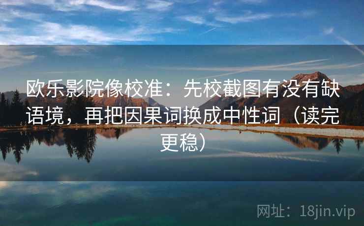 欧乐影院像校准:先校截图有没有缺语境,再把因果词换成中性词(读完更稳)