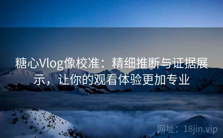 糖心Vlog像校准：精细推断与证据展示，让你的观看体验更加专业