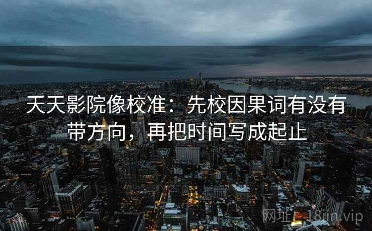 天天影院像校准:先校因果词有没有带方向,再把时间写成起止