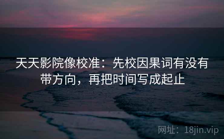 天天影院像校准:先校因果词有没有带方向,再把时间写成起止