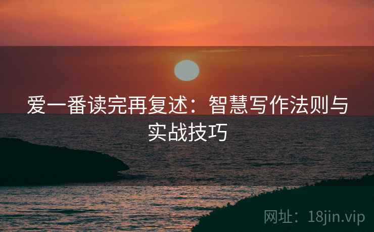 爱一番读完再复述：智慧写作法则与实战技巧