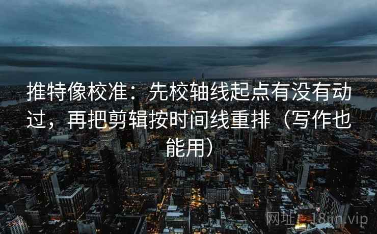 推特像校准:先校轴线起点有没有动过,再把剪辑按时间线重排(写作也能用)
