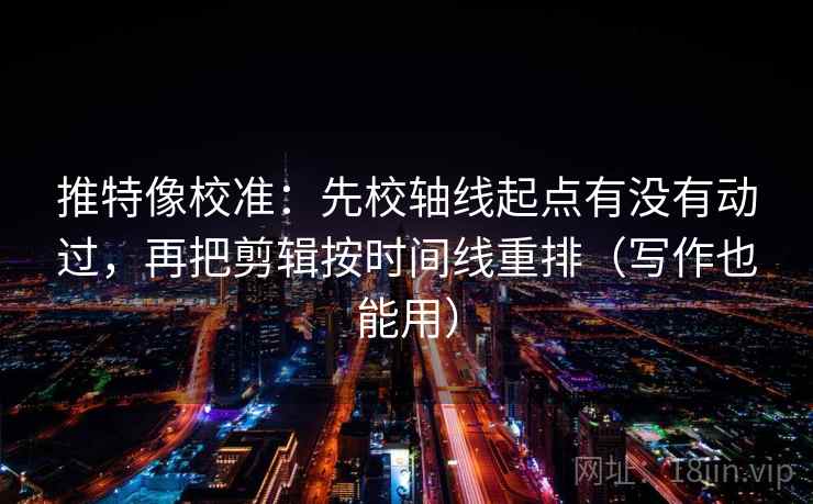 推特像校准:先校轴线起点有没有动过,再把剪辑按时间线重排(写作也能用)