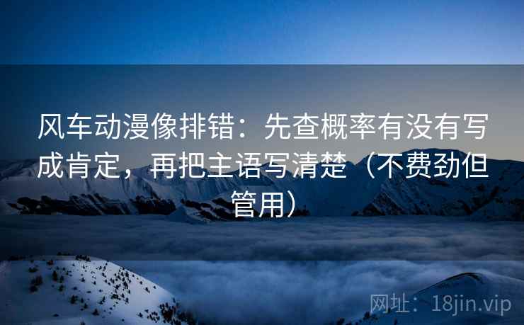风车动漫像排错：先查概率有没有写成肯定，再把主语写清楚（不费劲但管用）