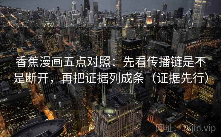 香蕉漫画五点对照：先看传播链是不是断开，再把证据列成条（证据先行）