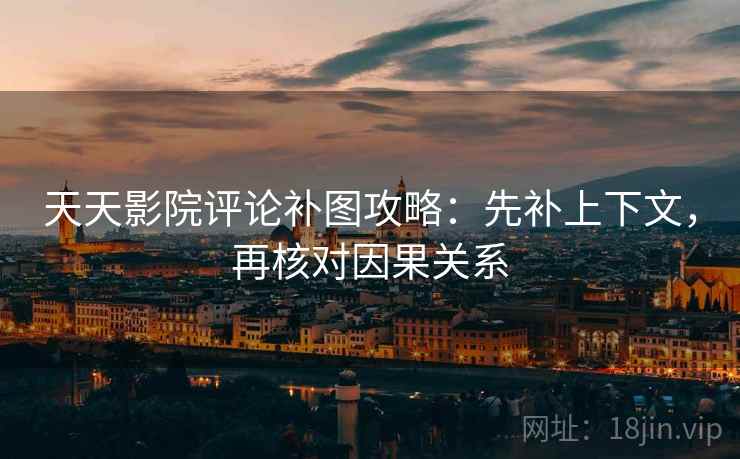 天天影院评论补图攻略:先补上下文,再核对因果关系