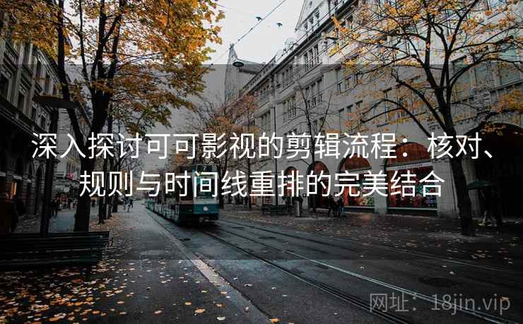 深入探讨可可影视的剪辑流程：核对、规则与时间线重排的完美结合