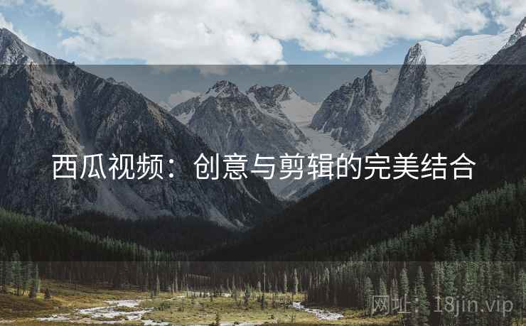 西瓜视频：创意与剪辑的完美结合