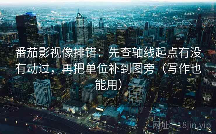 番茄影视像排错：先查轴线起点有没有动过，再把单位补到图旁（写作也能用）