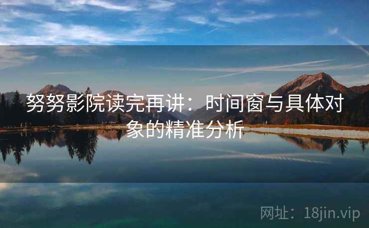 努努影院读完再讲:时间窗与具体对象的精准分析