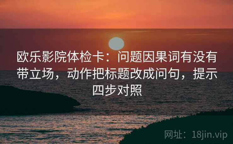 欧乐影院体检卡:问题因果词有没有带立场,动作把标题改成问句,提示四步对照