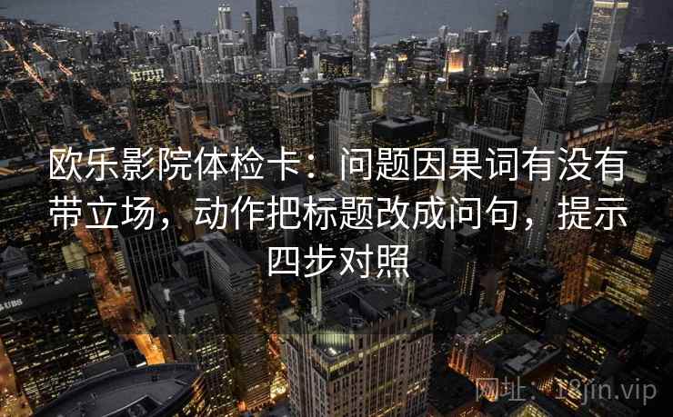 欧乐影院体检卡:问题因果词有没有带立场,动作把标题改成问句,提示四步对照