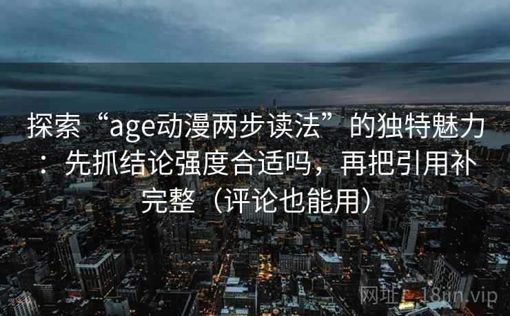 探索“age动漫两步读法”的独特魅力:先抓结论强度合适吗,再把引用补完整(评论也能用)