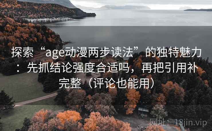 探索“age动漫两步读法”的独特魅力:先抓结论强度合适吗,再把引用补完整(评论也能用)