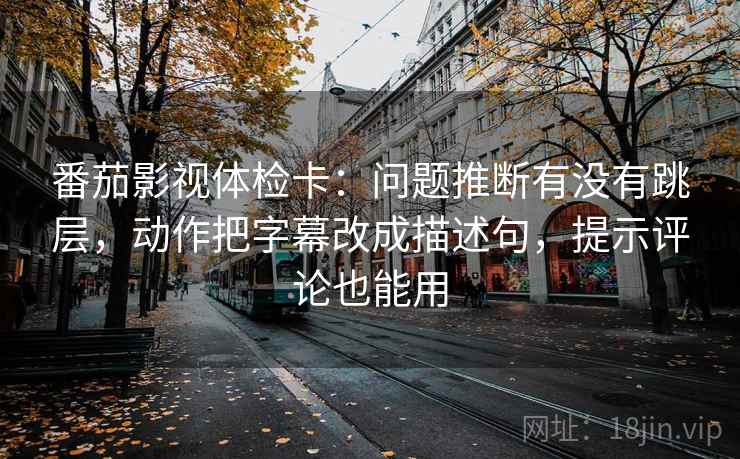 番茄影视体检卡：问题推断有没有跳层，动作把字幕改成描述句，提示评论也能用