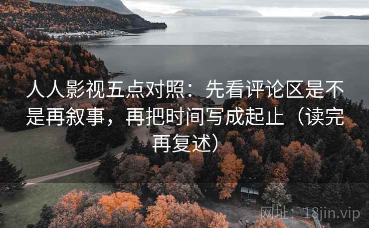 人人影视五点对照：先看评论区是不是再叙事，再把时间写成起止（读完再复述）