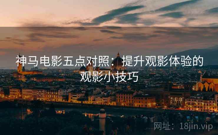 神马电影五点对照：提升观影体验的观影小技巧